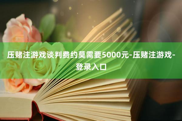 压赌注游戏谈判费约莫需要5000元-压赌注游戏-登录入口