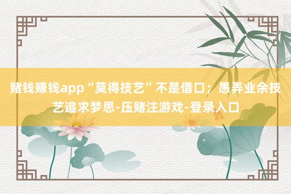 赌钱赚钱app“莫得技艺”不是借口；愚弄业余技艺追求梦思-压赌注游戏-登录入口