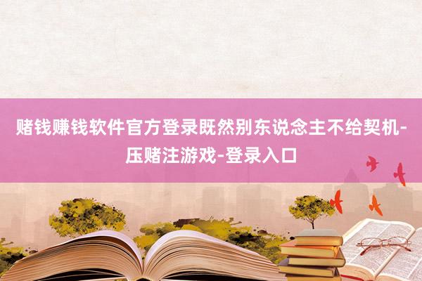 赌钱赚钱软件官方登录既然别东说念主不给契机-压赌注游戏-登录入口