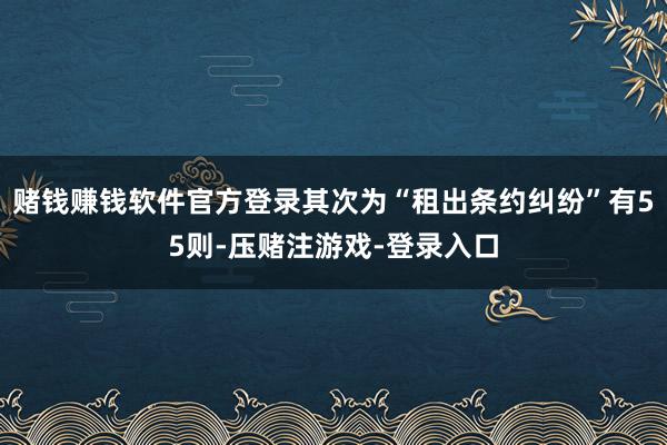 赌钱赚钱软件官方登录其次为“租出条约纠纷”有55则-压赌注游戏-登录入口