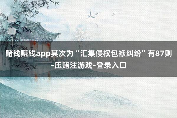 赌钱赚钱app其次为“汇集侵权包袱纠纷”有87则-压赌注游戏-登录入口