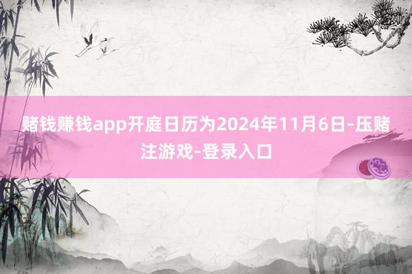 赌钱赚钱app开庭日历为2024年11月6日-压赌注游戏-登录入口