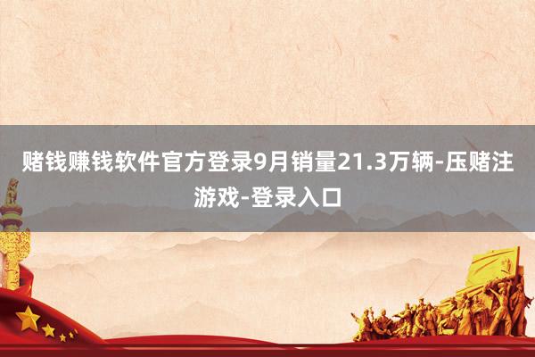 赌钱赚钱软件官方登录9月销量21.3万辆-压赌注游戏-登录入口