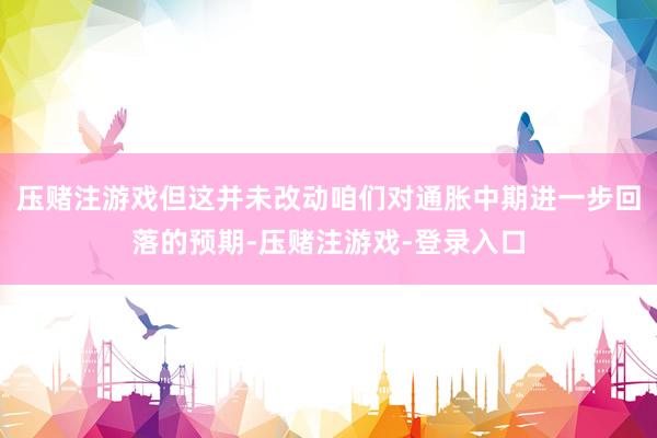 压赌注游戏但这并未改动咱们对通胀中期进一步回落的预期-压赌注游戏-登录入口