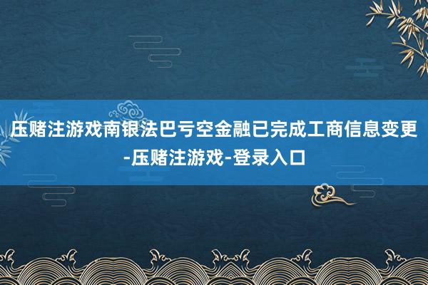 压赌注游戏南银法巴亏空金融已完成工商信息变更-压赌注游戏-登录入口