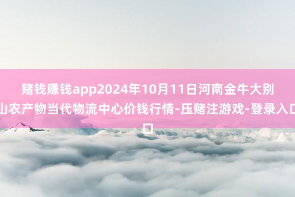 赌钱赚钱app2024年10月11日河南金牛大别山农产物当代物流中心价钱行情-压赌注游戏-登录入口