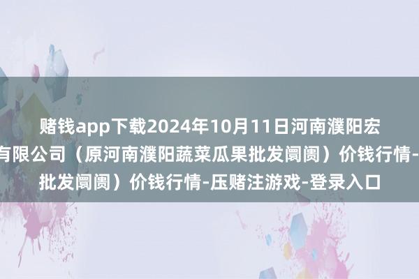 赌钱app下载2024年10月11日河南濮阳宏进农副家具批发阛阓有限公司（原河南濮阳蔬菜瓜果批发阛阓）价钱行情-压赌注游戏-登录入口