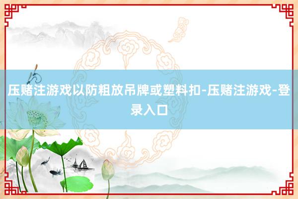 压赌注游戏以防粗放吊牌或塑料扣-压赌注游戏-登录入口