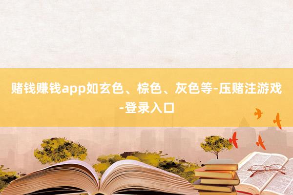 赌钱赚钱app如玄色、棕色、灰色等-压赌注游戏-登录入口