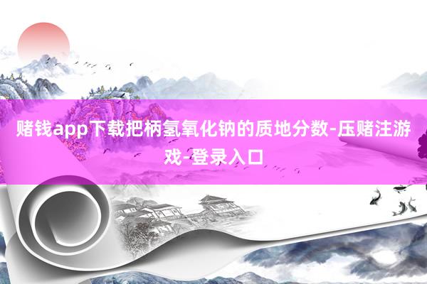 赌钱app下载把柄氢氧化钠的质地分数-压赌注游戏-登录入口